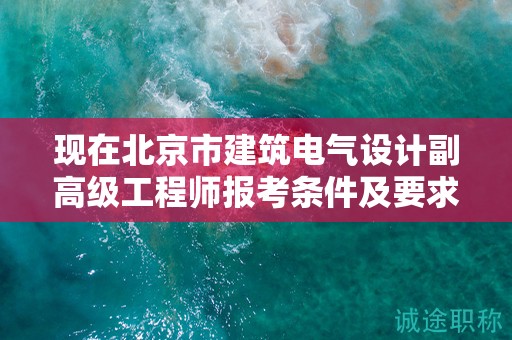 现在北京市建筑电气设计副高级工程师报考条件及要求是有哪些？