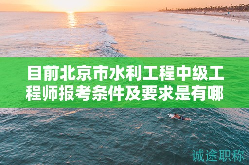 目前北京市水利工程中级工程师报考条件及要求是有哪些？