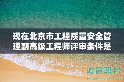 现在北京市工程质量安全管理副高级工程师评审条件是什么呢？