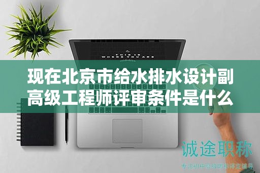 现在北京市给水排水设计副高级工程师评审条件是什么呢？