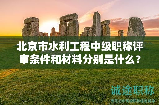 北京市水利工程中级职称评审条件和材料分别是什么？