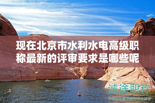 现在北京市水利水电高级职称最新的评审要求是哪些呢？