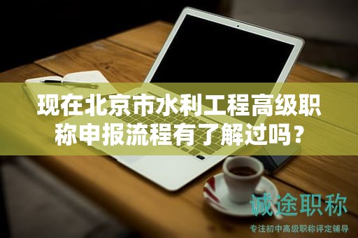 现在北京市水利工程高级职称申报流程有了解过吗？