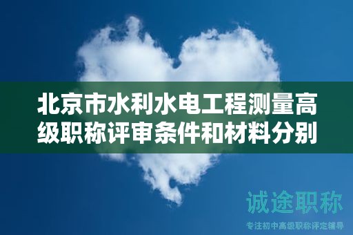 北京市水利水电工程测量高级职称评审条件和材料分别是什么？