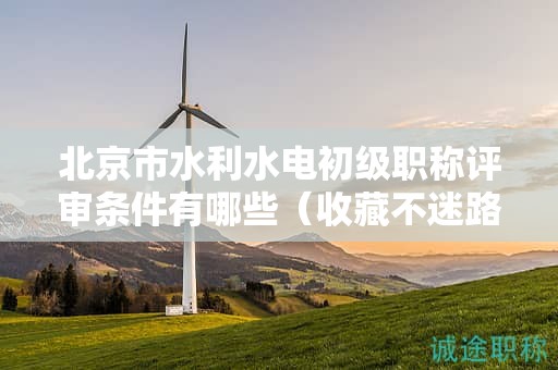 北京市水利水电初级职称评审条件有哪些（收藏不迷路）