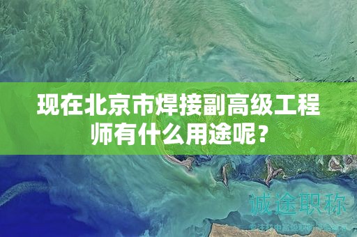现在北京市焊接副高级工程师有什么用途呢？