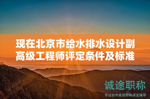 现在北京市给水排水设计副高级工程师评定条件及标准是什么？