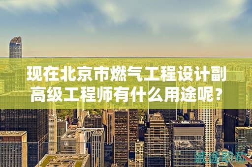现在北京市燃气工程设计副高级工程师有什么用途呢？
