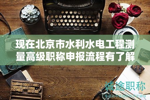 现在北京市水利水电工程测量高级职称申报流程有了解过吗？