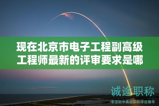 现在北京市电子工程副高级工程师最新的评审要求是哪些呢？