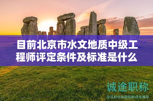 目前北京市水文地质中级工程师评定条件及标准是什么？