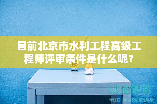 目前北京市水利工程高级工程师评审条件是什么呢？