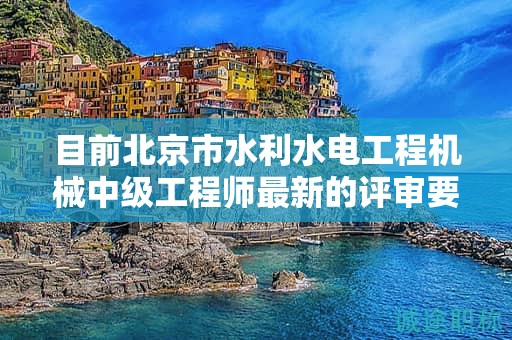 目前北京市水利水电工程机械中级工程师最新的评审要求是哪些呢？
