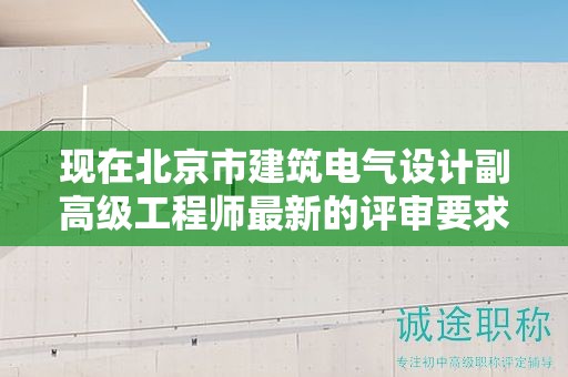 现在北京市建筑电气设计副高级工程师最新的评审要求是哪些呢？