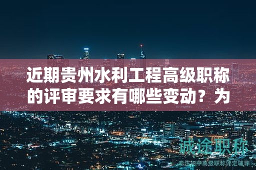 近期贵州水利工程高级职称的评审要求有哪些变动？为何需要密切关注？