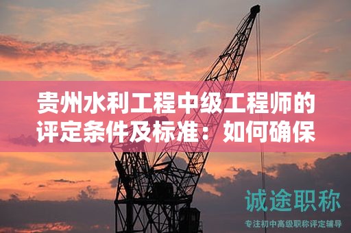 贵州水利工程中级工程师的评定条件及标准：如何确保自己达到了标准？