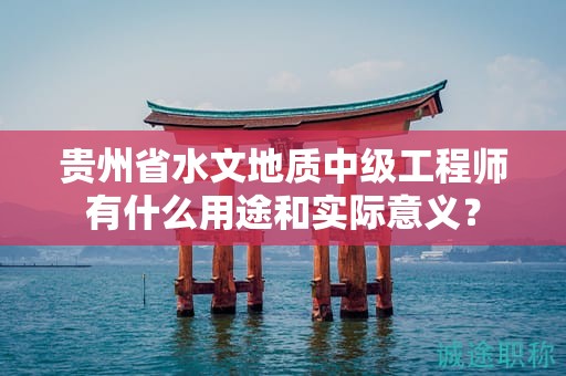 贵州省水文地质中级工程师有什么用途和实际意义？