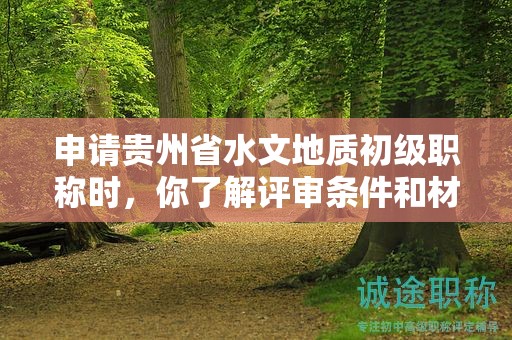 申请贵州省水文地质初级职称时，你了解评审条件和材料的完整清单吗？
