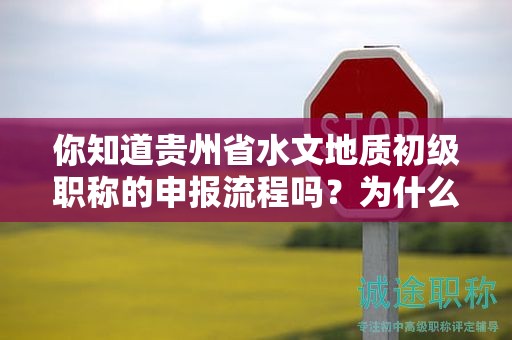 你知道贵州省水文地质初级职称的申报流程吗？为什么这一流程是必要的？