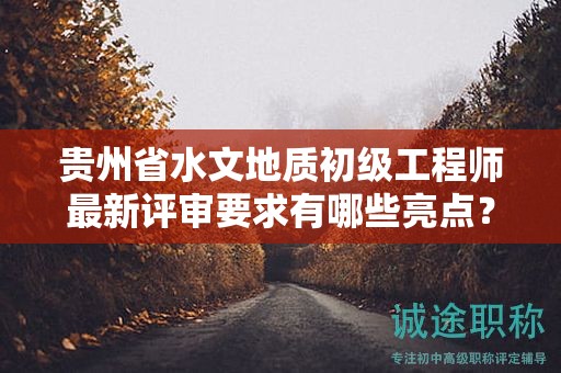 贵州省水文地质初级工程师最新评审要求有哪些亮点？