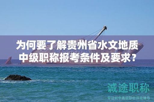 为何要了解贵州省水文地质中级职称报考条件及要求？