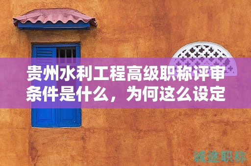 贵州水利工程高级职称评审条件是什么，为何这么设定？