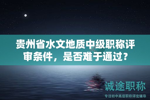 贵州省水文地质中级职称评审条件，是否难于通过？