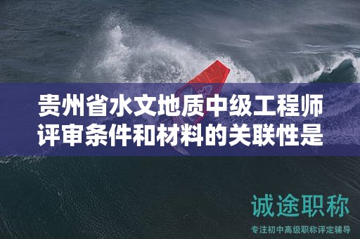 贵州省水文地质中级工程师评审条件和材料的关联性是什么？