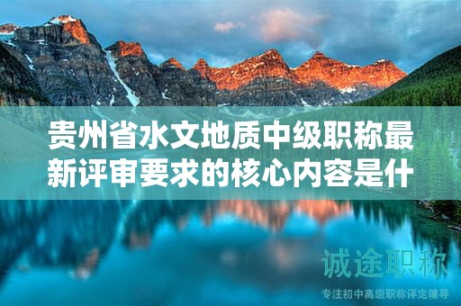 贵州省水文地质中级职称最新评审要求的核心内容是什么？