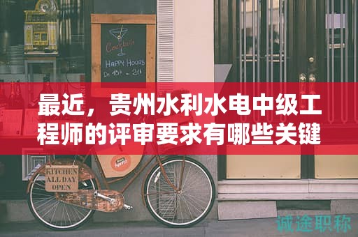 最近，贵州水利水电中级工程师的评审要求有哪些关键更新？