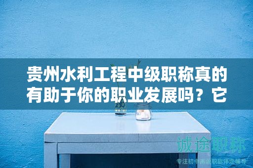 贵州水利工程中级职称真的有助于你的职业发展吗？它的实际用途是什么？