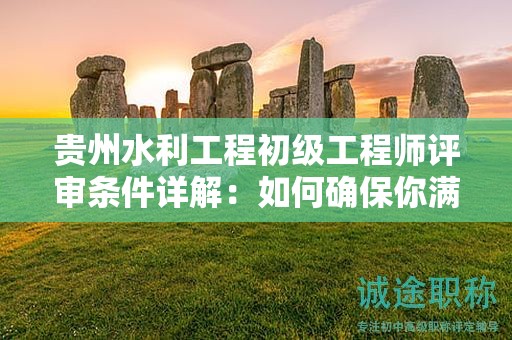 贵州水利工程初级工程师评审条件详解：如何确保你满足所有条件？