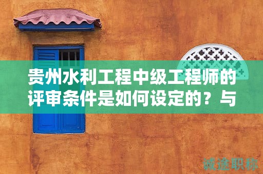 贵州水利工程中级工程师的评审条件是如何设定的？与其他职称有何不同？