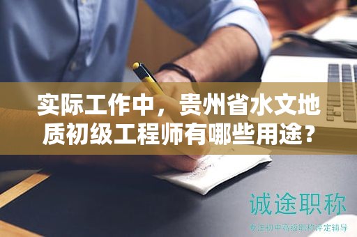 实际工作中，贵州省水文地质初级工程师有哪些用途？