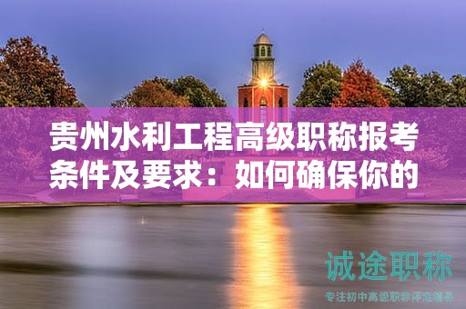 贵州水利工程高级职称报考条件及要求：如何确保你的申请顺利通过？