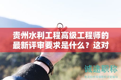 贵州水利工程高级工程师的最新评审要求是什么？这对于候选人有何影响？