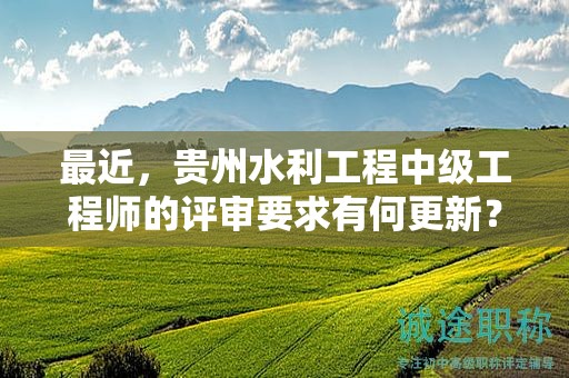 最近，贵州水利工程中级工程师的评审要求有何更新？