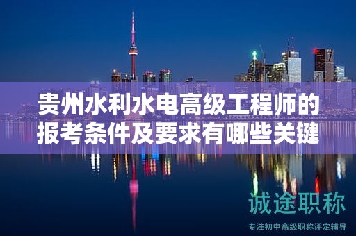 贵州水利水电高级工程师的报考条件及要求有哪些关键点？