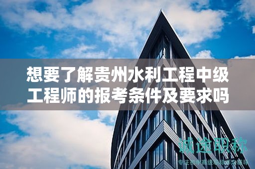 想要了解贵州水利工程中级工程师的报考条件及要求吗？