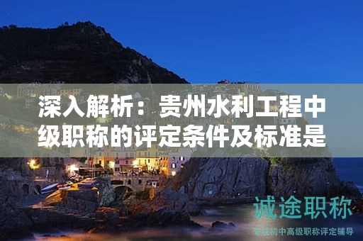 深入解析：贵州水利工程中级职称的评定条件及标准是如何确立的？