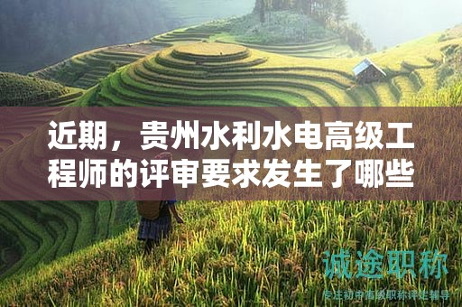 近期，贵州水利水电高级工程师的评审要求发生了哪些变动？