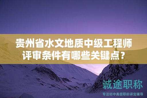 贵州省水文地质中级工程师评审条件有哪些关键点？