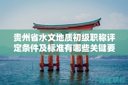 贵州省水文地质初级职称评定条件及标准有哪些关键要点？