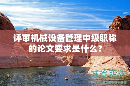 评审机械设备管理中级职称的论文要求是什么？