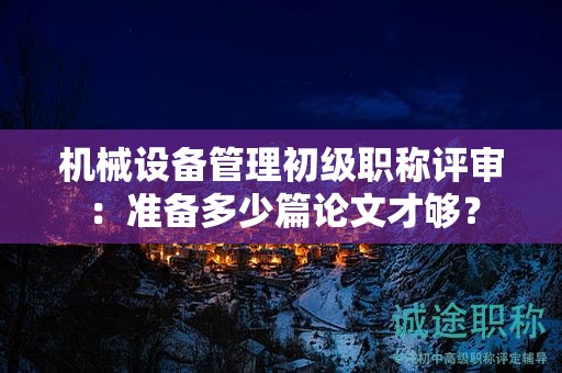 机械设备管理初级职称评审：准备多少篇论文才够？