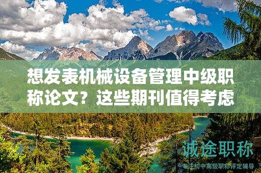 想发表机械设备管理中级职称论文？这些期刊值得考虑