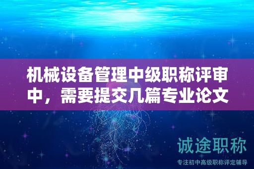 机械设备管理中级职称评审中，需要提交几篇专业论文？