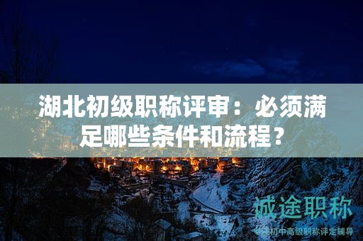 湖北初级职称评审：必须满足哪些条件和流程？