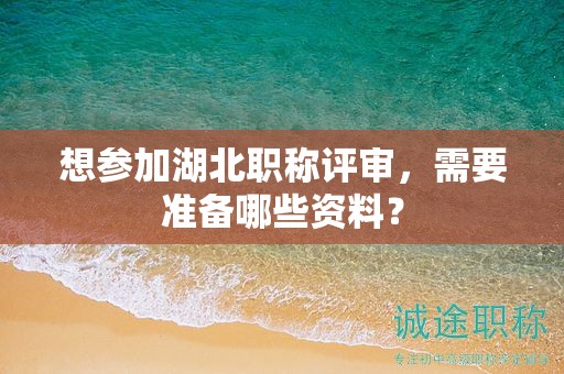 想参加湖北职称评审，需要准备哪些资料？