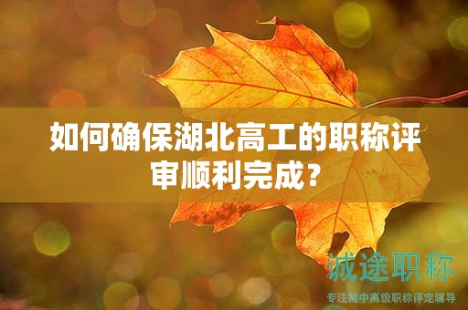 如何确保湖北高工的职称评审顺利完成？